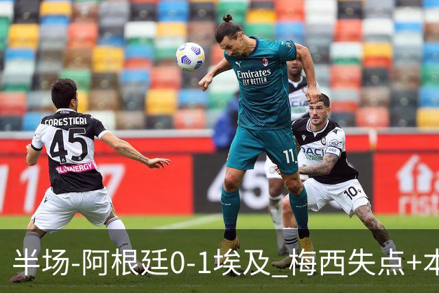 半场-阿根廷0-1埃及 梅西失点+本届两度失点+中柱易卜拉欣破门