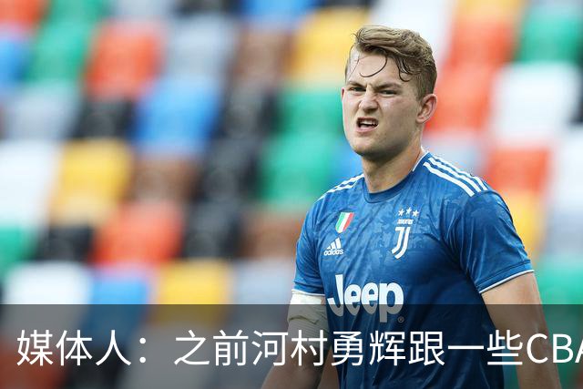 媒体人：之前河村勇辉跟一些CBA球队有过交流 表达过打CBA的想法