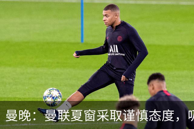 曼晚：曼联夏窗采取谨慎态度，吸取安东尼、霍伊伦等人的教训
