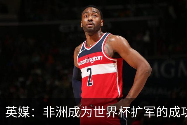 英媒：非洲成为世界杯扩军的成功典范 而亚洲足球需要反思