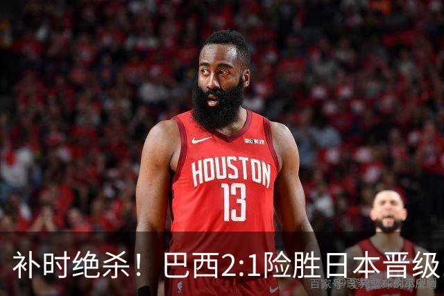 补时绝杀！巴西2:1险胜日本晋级16强 日本男足虽败犹荣