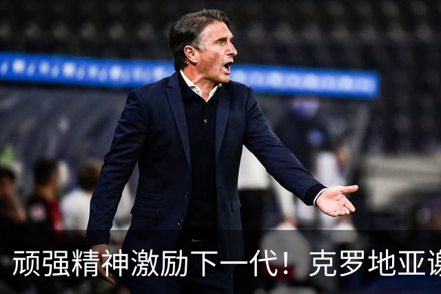顽强精神激励下一代！克罗地亚谢幕战燃尽最后能量